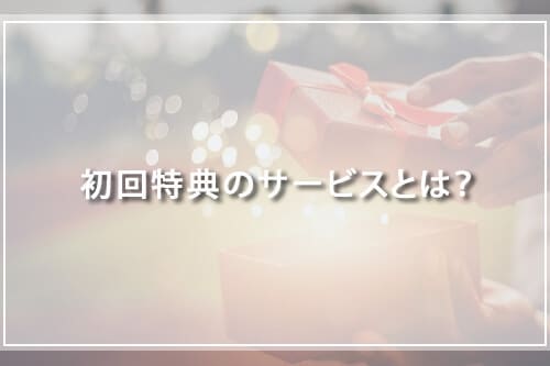 初回特典のサービスとは？